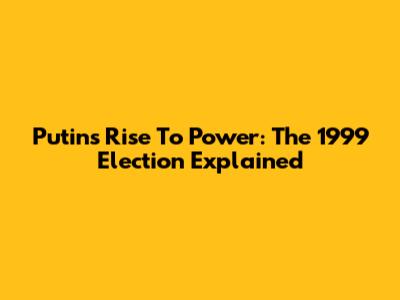 Putin's Rise To Power: The 1999 Election Explained