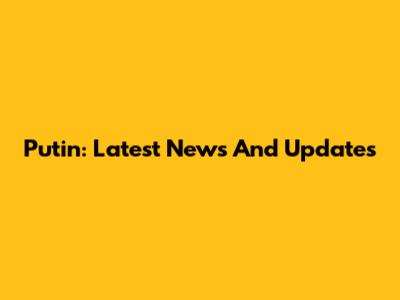 Putin: Latest News And Updates