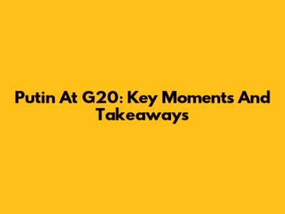 Putin At G20: Key Moments And Takeaways