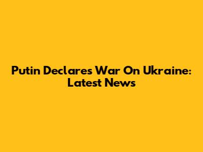 Putin Declares War On Ukraine: Latest News