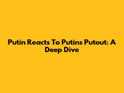 Putin Reacts To Putin's Putout: A Deep Dive
