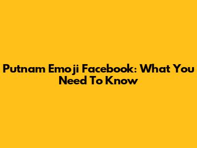 Putnam Emoji Facebook: What You Need To Know