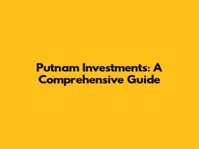 Putnam Investments: A Comprehensive Guide