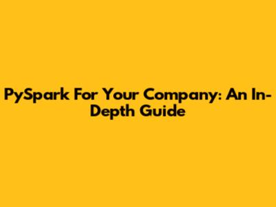 PySpark For Your Company: An In-Depth Guide