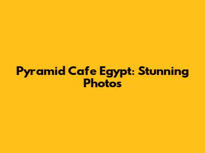 Pyramid Cafe Egypt: Stunning Photos