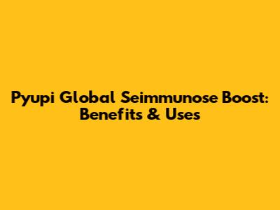 Pyupi Global Seimmunose Boost: Benefits & Uses