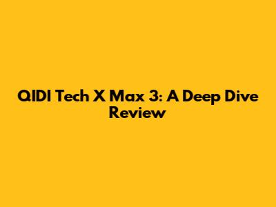 QIDI Tech X Max 3: A Deep Dive Review
