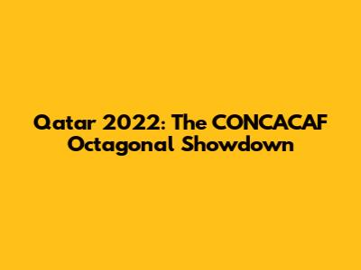 Qatar 2022: The CONCACAF Octagonal Showdown