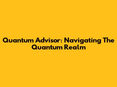 Quantum Advisor: Navigating The Quantum Realm