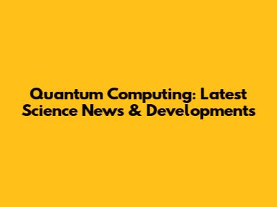 Quantum Computing: Latest Science News & Developments