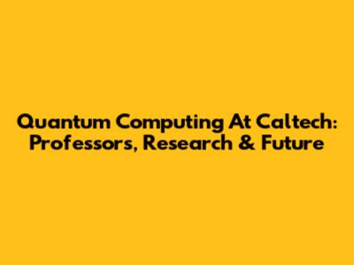 Quantum Computing At Caltech: Professors, Research & Future
