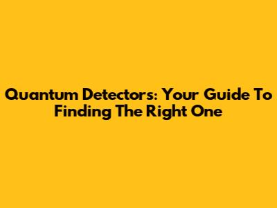 Quantum Detectors: Your Guide To Finding The Right One