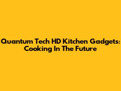 Quantum Tech HD Kitchen Gadgets: Cooking In The Future