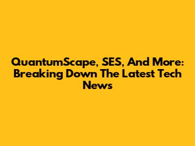 QuantumScape, SES, And More: Breaking Down The Latest Tech News