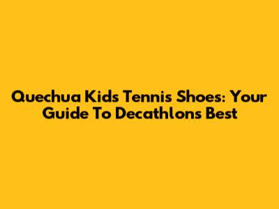 Quechua Kids' Tennis Shoes: Your Guide To Decathlon's Best