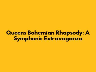 Queen's Bohemian Rhapsody: A Symphonic Extravaganza