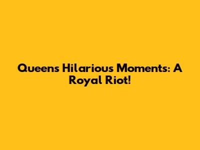 Queen's Hilarious Moments: A Royal Riot!