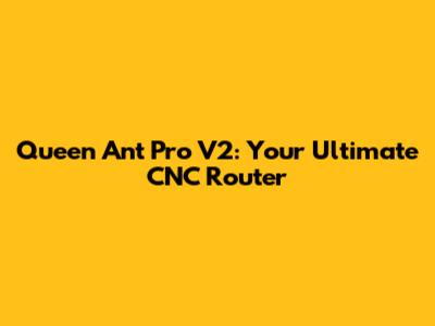 Queen Ant Pro V2: Your Ultimate CNC Router