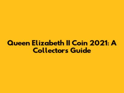 Queen Elizabeth II Coin 2021: A Collector's Guide
