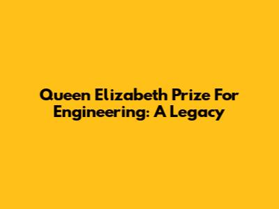 Queen Elizabeth Prize For Engineering: A Legacy