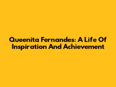 Queenita Fernandes: A Life Of Inspiration And Achievement