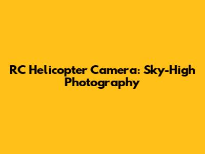 RC Helicopter Camera: Sky-High Photography