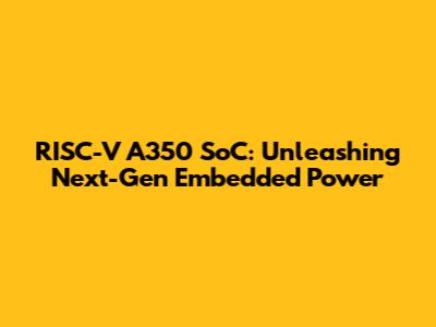 RISC-V A350 SoC: Unleashing Next-Gen Embedded Power