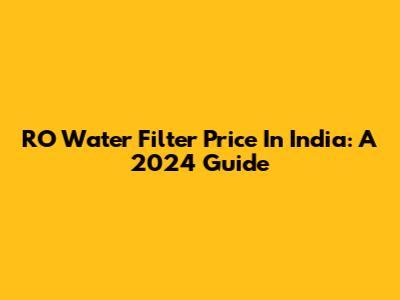 RO Water Filter Price In India: A 2024 Guide