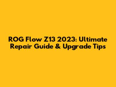 ROG Flow Z13 2023: Ultimate Repair Guide & Upgrade Tips