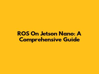 ROS On Jetson Nano: A Comprehensive Guide