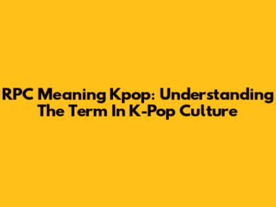 RPC Meaning Kpop: Understanding The Term In K-Pop Culture