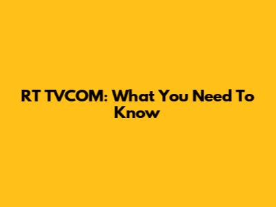 RT TVCOM: What You Need To Know