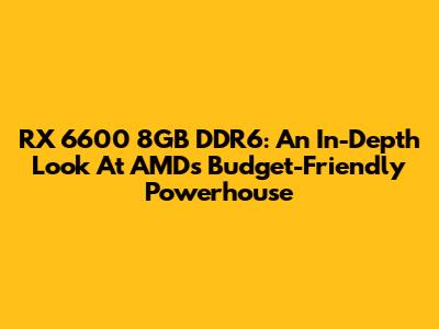 RX 6600 8GB DDR6: An In-Depth Look At AMD's Budget-Friendly Powerhouse