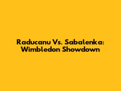 Raducanu Vs. Sabalenka: Wimbledon Showdown