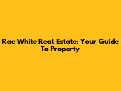 Rae White Real Estate: Your Guide To Property