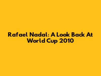Rafael Nadal: A Look Back At World Cup 2010