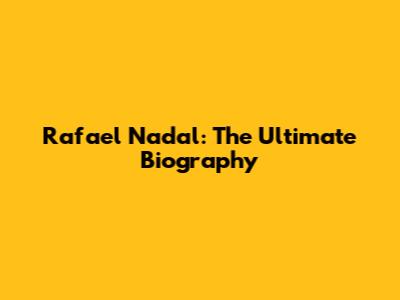 Rafael Nadal: The Ultimate Biography