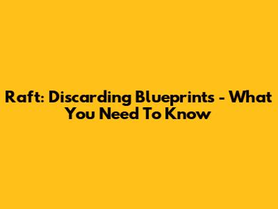 Raft: Discarding Blueprints - What You Need To Know