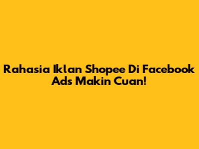 Rahasia Iklan Shopee Di Facebook Ads Makin Cuan!