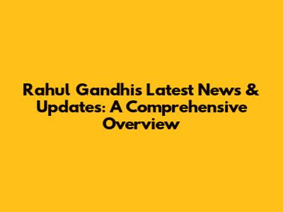 Rahul Gandhi's Latest News & Updates: A Comprehensive Overview