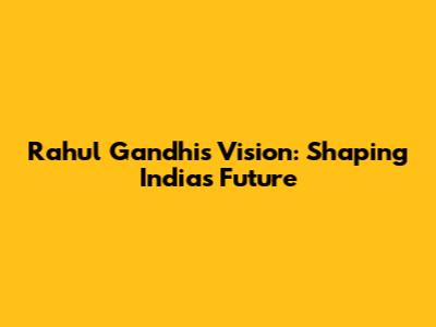Rahul Gandhi's Vision: Shaping India's Future