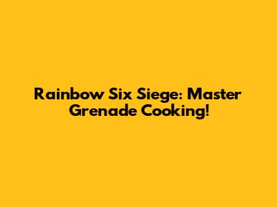 Rainbow Six Siege: Master Grenade Cooking!