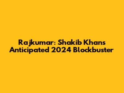 Rajkumar: Shakib Khan's Anticipated 2024 Blockbuster