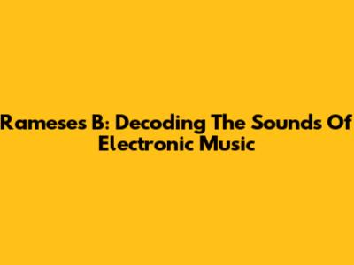 Rameses B: Decoding The Sounds Of Electronic Music