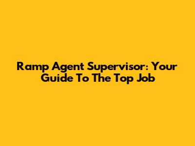Ramp Agent Supervisor: Your Guide To The Top Job