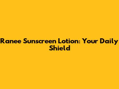Ranee Sunscreen Lotion: Your Daily Shield