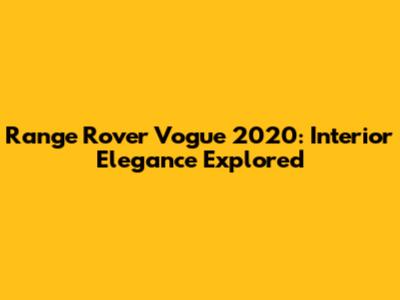 Range Rover Vogue 2020: Interior Elegance Explored