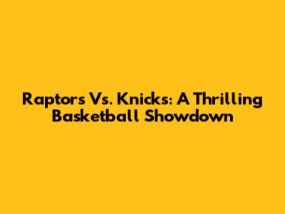 Raptors Vs. Knicks: A Thrilling Basketball Showdown