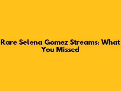 Rare Selena Gomez Streams: What You Missed