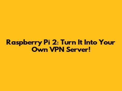Raspberry Pi 2: Turn It Into Your Own VPN Server!